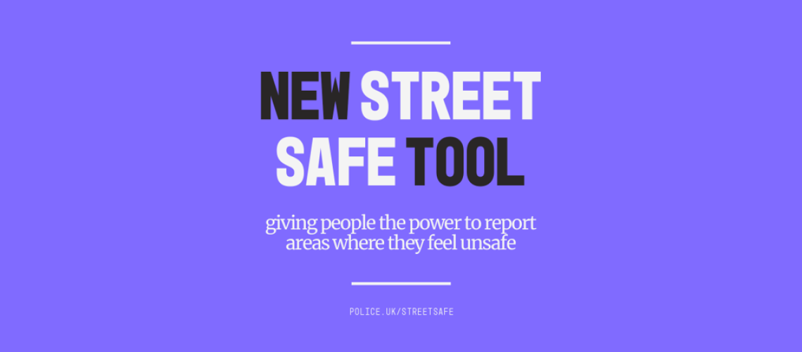 New Street Safe Tool: Giving people the power to report areas where they feel unsafe. Police.uk/streetsafe
